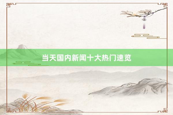 当天国内新闻十大热门速览