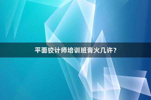 平面狡计师培训班膏火几许？