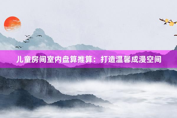 儿童房间室内盘算推算：打造温馨成漫空间