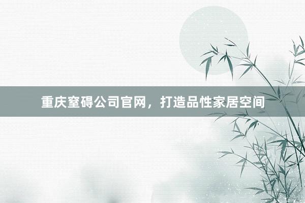重庆窒碍公司官网，打造品性家居空间