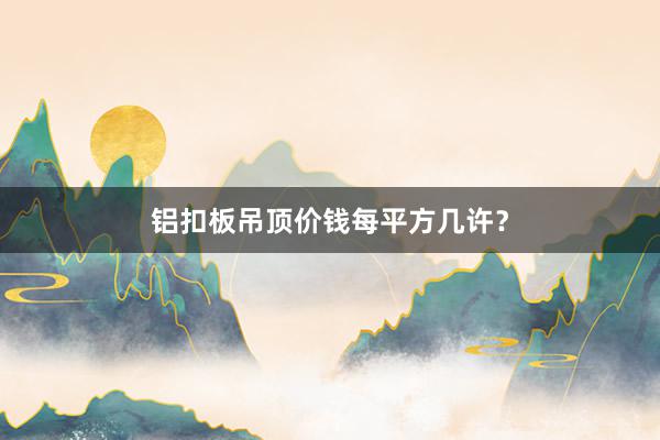 铝扣板吊顶价钱每平方几许？