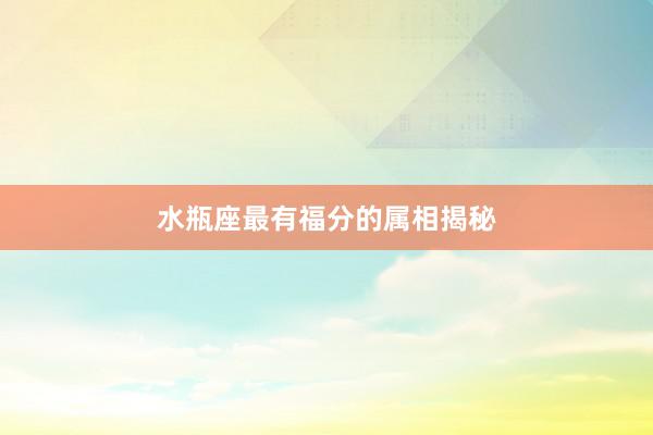 水瓶座最有福分的属相揭秘