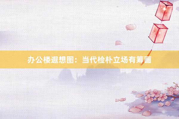 办公楼遐想图：当代检朴立场有筹画
