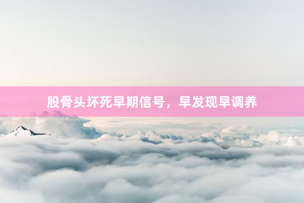 股骨头坏死早期信号，早发现早调养