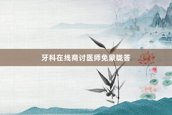 牙科在线商讨医师免蒙眬答