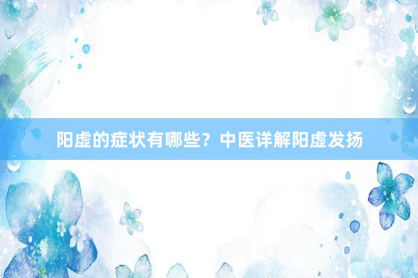阳虚的症状有哪些？中医详解阳虚发扬