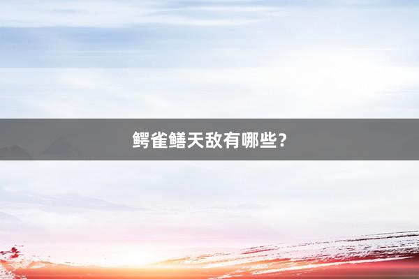 鳄雀鳝天敌有哪些？